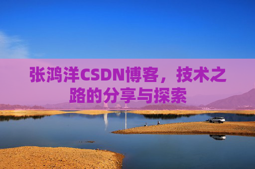 张鸿洋CSDN博客，技术之路的分享与探索